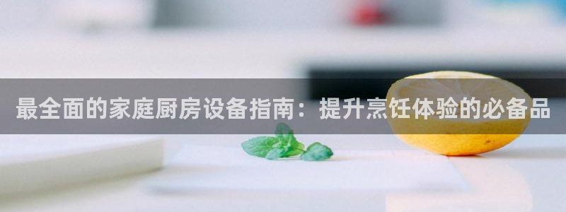 凯时平台登录：最全面的家庭厨房设备指南：提升烹饪体验的必备品