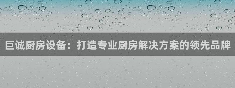 尊龙凯时能做退米么：巨诚厨房设备：打造专业厨房解决方案的领先