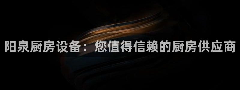 尊龙凯时和九游会哪个平台好一点：阳泉厨房设备：您值得信赖的厨