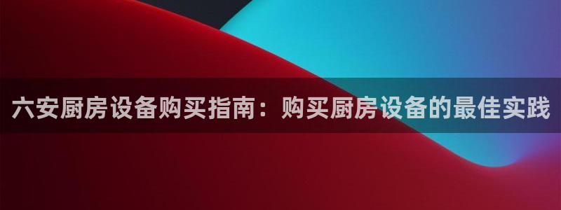 尊龙游戏官方网：六安厨房设备购买指南：购买厨房设备的最佳实践