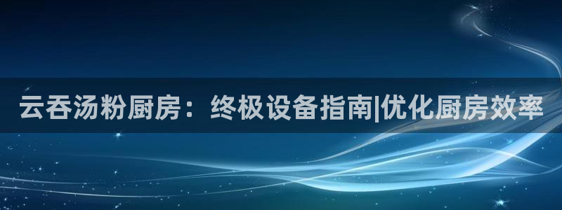 尊龙一人生就是博电子游戏：云吞汤粉厨房：终极设备指南|优化厨